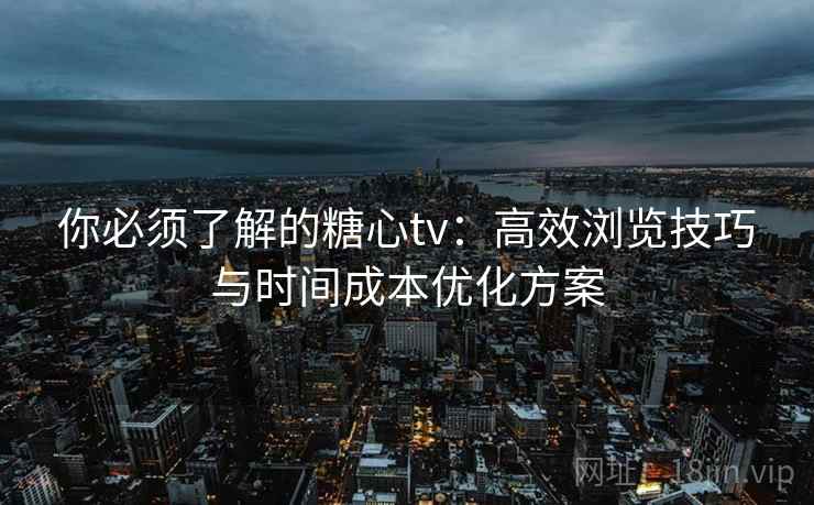 你必须了解的糖心tv：高效浏览技巧与时间成本优化方案