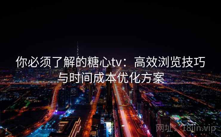 你必须了解的糖心tv:高效浏览技巧与时间成本优化方案 你必须了解的糖心tv:高效浏览技巧与时间成本优化方案