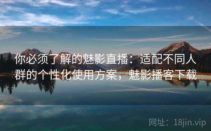 你必须了解的魅影直播:适配不同人群的个性化使用方案,魅影播客下载 你必须了解的魅影直播:适配不同人群的个性化使用方案,魅影播客下载