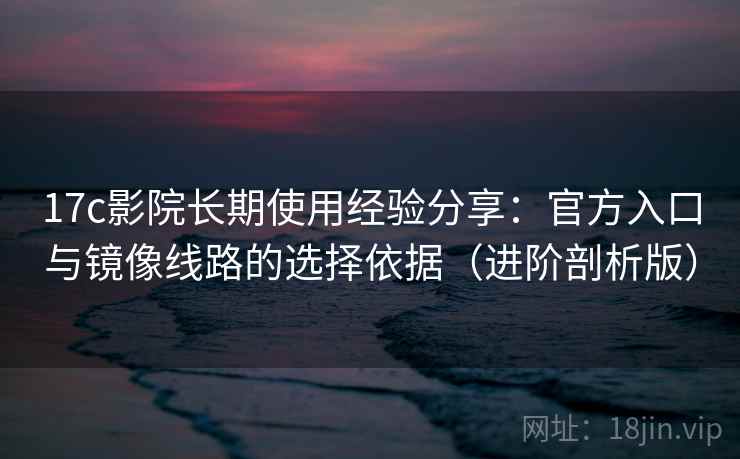 17c影院长期使用经验分享：官方入口与镜像线路的选择依据（进阶剖析版）