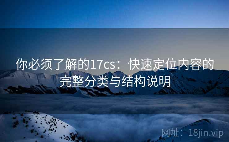 你必须了解的17cs：快速定位内容的完整分类与结构说明