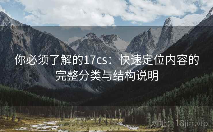 你必须了解的17cs：快速定位内容的完整分类与结构说明