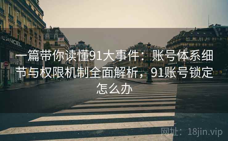一篇带你读懂91大事件：账号体系细节与权限机制全面解析，91账号锁定怎么办