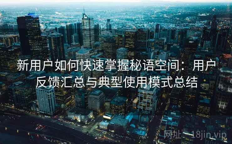 新用户如何快速掌握秘语空间:用户反馈汇总与典型使用模式总结 新用户如何快速掌握秘语空间:用户反馈汇总与典型使用模式总结