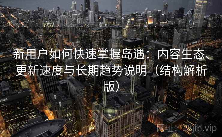 新用户如何快速掌握岛遇:内容生态、更新速度与长期趋势说明(结构解析版) 新用户如何快速掌握岛遇:内容生态、更新速度与长期趋势说明(结构解析版)