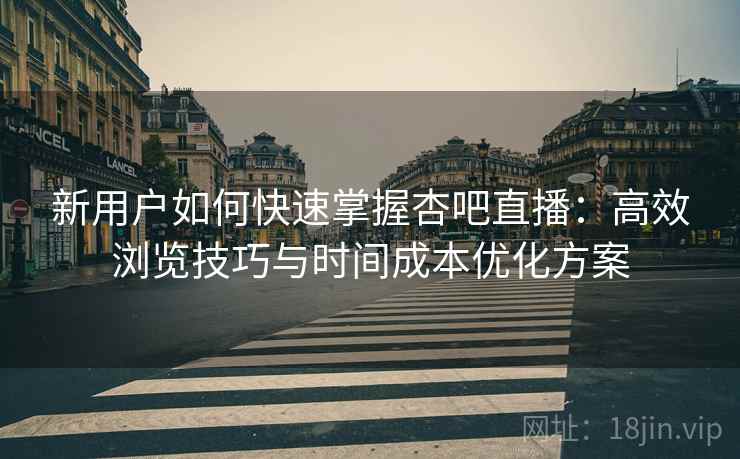 新用户如何快速掌握杏吧直播：高效浏览技巧与时间成本优化方案