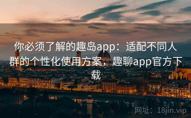 你必须了解的趣岛app:适配不同人群的个性化使用方案,趣聊app官方下载 你必须了解的趣岛app:适配不同人群的个性化使用方案,趣聊app官方下载
