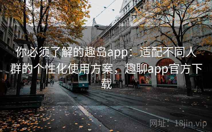 你必须了解的趣岛app：适配不同人群的个性化使用方案，趣聊app官方下载