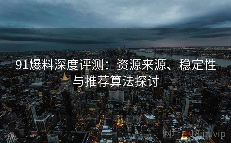 91爆料深度评测:资源来源、稳定性与推荐算法探讨 91爆料深度评测:资源来源、稳定性与推荐算法探讨