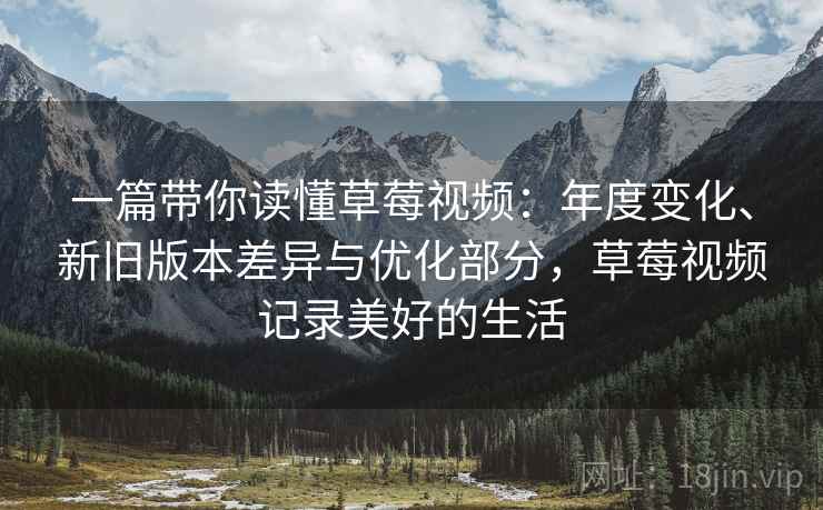 一篇带你读懂草莓视频:年度变化、新旧版本差异与优化部分,草莓视频记录美好的生活 一篇带你读懂草莓视频:年度变化、新旧版本差异与优化部分,草莓视频记录美好的生活
