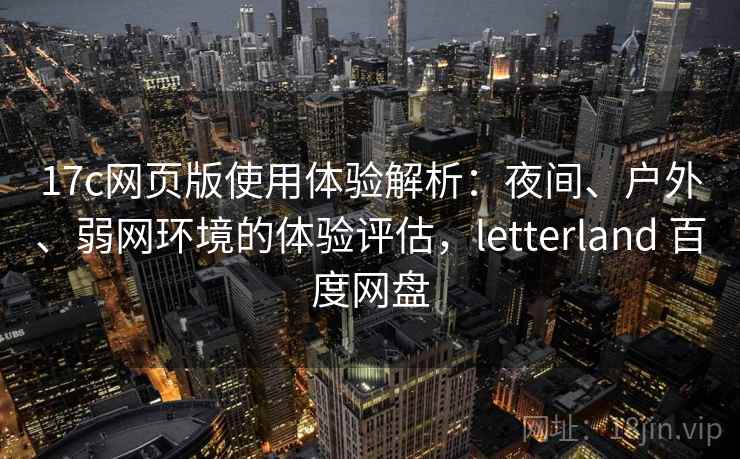 17c网页版使用体验解析:夜间、户外、弱网环境的体验评估,letterland 百度网盘 17c网页版使用体验解析:夜间、户外、弱网环境的体验评估,letterland 百度网盘