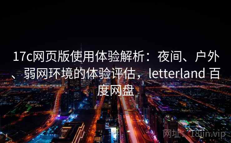 17c网页版使用体验解析：夜间、户外、弱网环境的体验评估，letterland 百度网盘