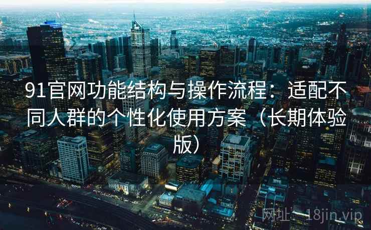 91官网功能结构与操作流程:适配不同人群的个性化使用方案(长期体验版) 91官网功能结构与操作流程:适配不同人群的个性化使用方案(长期体验版)