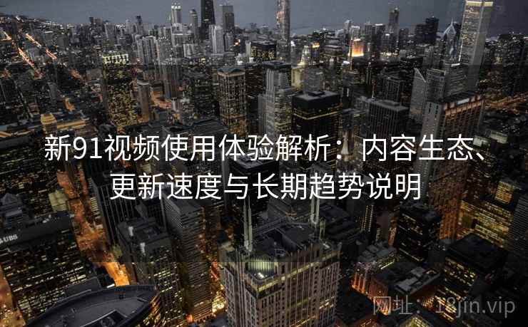 新91视频使用体验解析：内容生态、更新速度与长期趋势说明