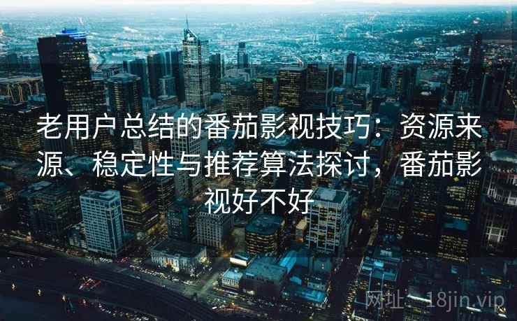 老用户总结的番茄影视技巧:资源来源、稳定性与推荐算法探讨,番茄影视好不好 老用户总结的番茄影视技巧:资源来源、稳定性与推荐算法探讨,番茄影视好不好