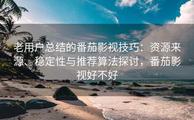 老用户总结的番茄影视技巧：资源来源、稳定性与推荐算法探讨，番茄影视好不好