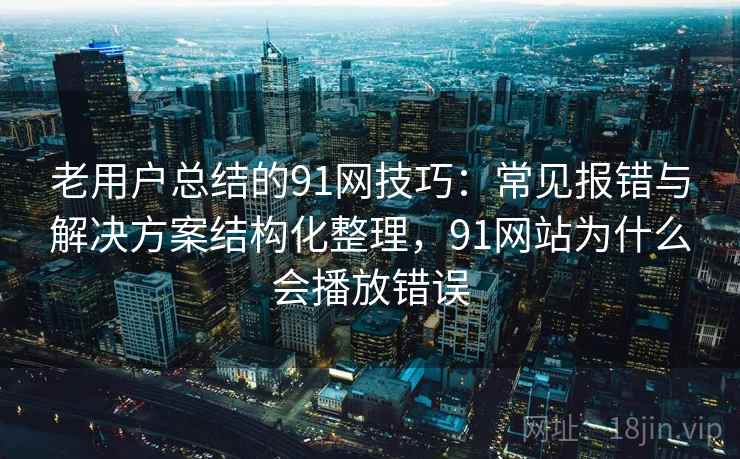 老用户总结的91网技巧:常见报错与解决方案结构化整理,91网站为什么会播放错误 老用户总结的91网技巧:常见报错与解决方案结构化整理,91网站为什么会播放错误