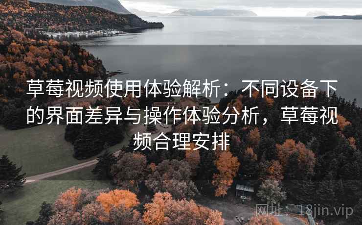 草莓视频使用体验解析:不同设备下的界面差异与操作体验分析,草莓视频合理安排 草莓视频使用体验解析:不同设备下的界面差异与操作体验分析,草莓视频合理安排