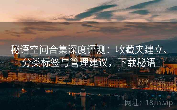 秘语空间合集深度评测:收藏夹建立、分类标签与管理建议,下载秘语 秘语空间合集深度评测:收藏夹建立、分类标签与管理建议,下载秘语