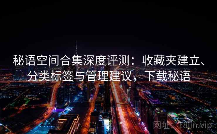 秘语空间合集深度评测：收藏夹建立、分类标签与管理建议，下载秘语
