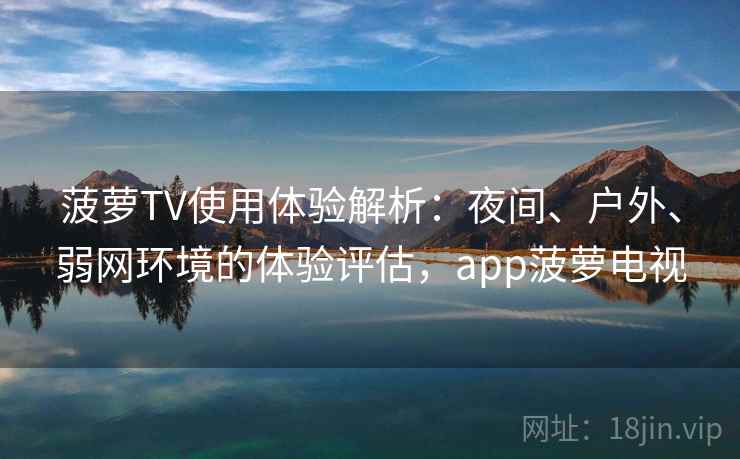 菠萝TV使用体验解析:夜间、户外、弱网环境的体验评估,app菠萝电视 菠萝TV使用体验解析:夜间、户外、弱网环境的体验评估,app菠萝电视