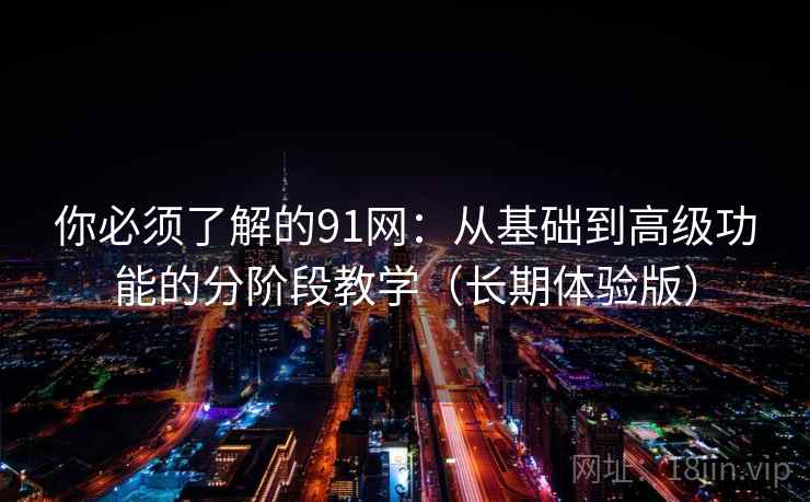 你必须了解的91网:从基础到高级功能的分阶段教学(长期体验版) 你必须了解的91网:从基础到高级功能的分阶段教学(长期体验版)