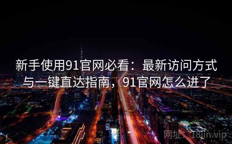 新手使用91官网必看:最新访问方式与一键直达指南,91官网怎么进了 新手使用91官网必看:最新访问方式与一键直达指南,91官网怎么进了