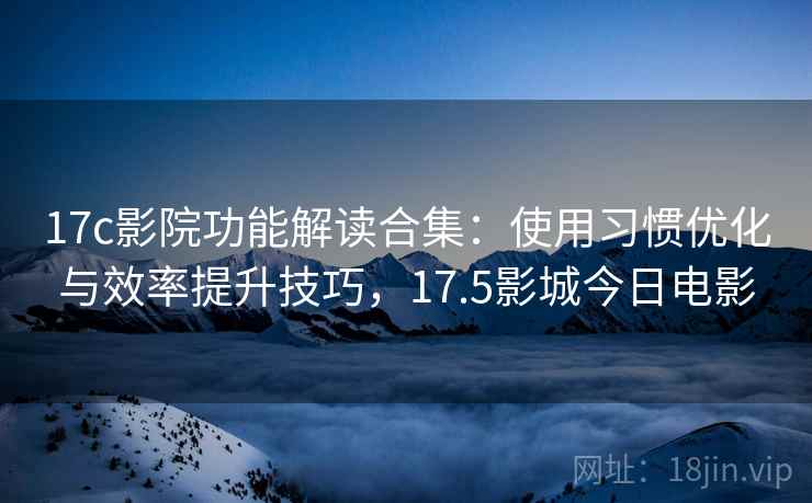 17c影院功能解读合集:使用习惯优化与效率提升技巧,17.5影城今日电影 17c影院功能解读合集:使用习惯优化与效率提升技巧,17.5影城今日电影