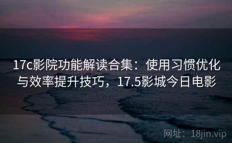 17c影院功能解读合集：使用习惯优化与效率提升技巧，17.5影城今日电影