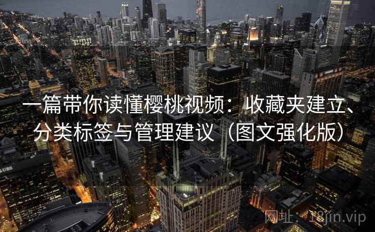一篇带你读懂樱桃视频：收藏夹建立、分类标签与管理建议（图文强化版）