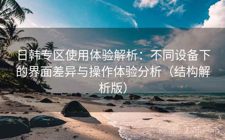 日韩专区使用体验解析:不同设备下的界面差异与操作体验分析(结构解析版) 日韩专区使用体验解析:不同设备下的界面差异与操作体验分析(结构解析版)