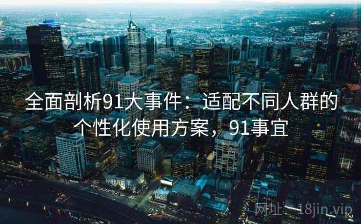 全面剖析91大事件：适配不同人群的个性化使用方案，91事宜