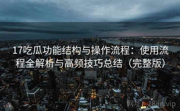 17吃瓜功能结构与操作流程：使用流程全解析与高频技巧总结（完整版）