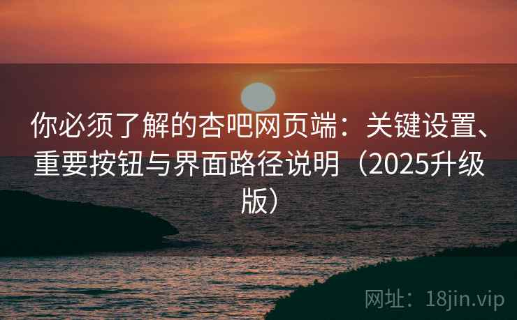 你必须了解的杏吧网页端：关键设置、重要按钮与界面路径说明（2025升级版）