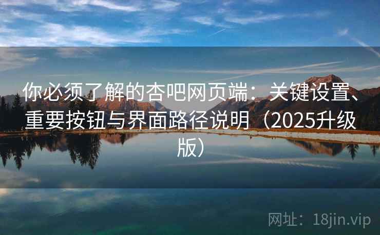 你必须了解的杏吧网页端:关键设置、重要按钮与界面路径说明(2025升级版) 你必须了解的杏吧网页端:关键设置、重要按钮与界面路径说明(2025升级版)