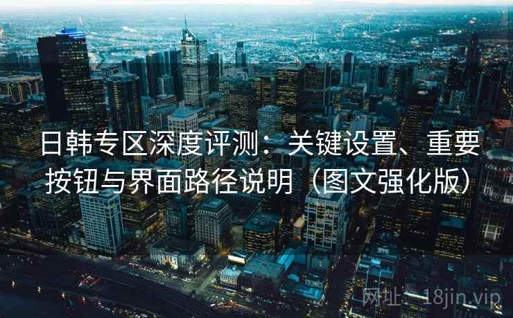 日韩专区深度评测:关键设置、重要按钮与界面路径说明(图文强化版) 日韩专区深度评测:关键设置、重要按钮与界面路径说明(图文强化版)