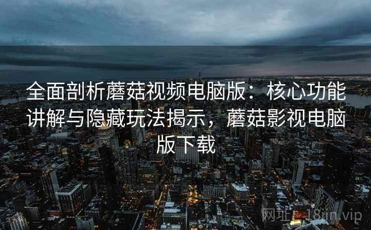 全面剖析蘑菇视频电脑版：核心功能讲解与隐藏玩法揭示，蘑菇影视电脑版下载