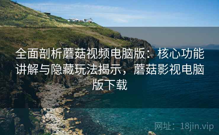 全面剖析蘑菇视频电脑版:核心功能讲解与隐藏玩法揭示,蘑菇影视电脑版下载 全面剖析蘑菇视频电脑版:核心功能讲解与隐藏玩法揭示,蘑菇影视电脑版下载