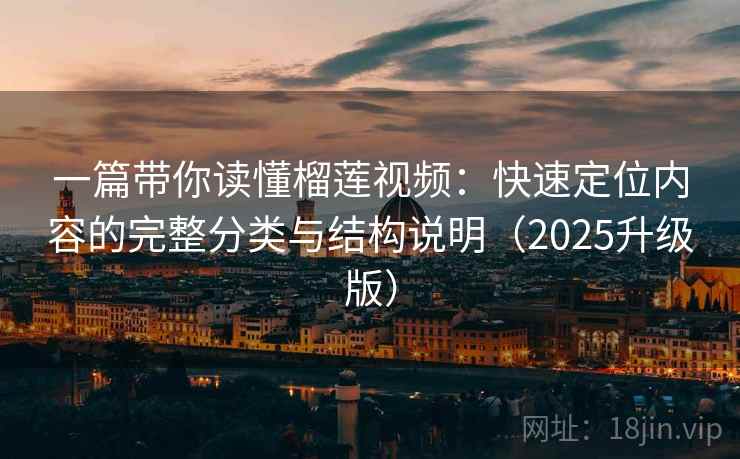 一篇带你读懂榴莲视频:快速定位内容的完整分类与结构说明(2025升级版) 一篇带你读懂榴莲视频:快速定位内容的完整分类与结构说明(2025升级版)