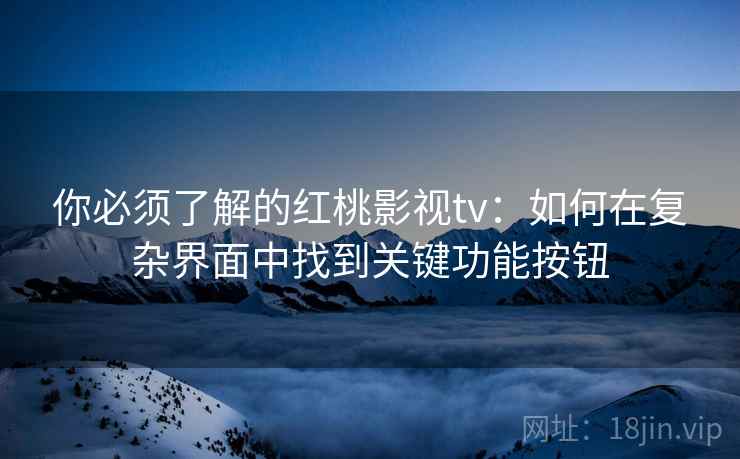 你必须了解的红桃影视tv:如何在复杂界面中找到关键功能按钮 你必须了解的红桃影视tv:如何在复杂界面中找到关键功能按钮