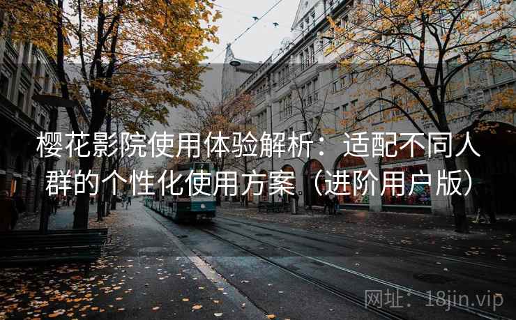 樱花影院使用体验解析:适配不同人群的个性化使用方案(进阶用户版) 樱花影院使用体验解析:适配不同人群的个性化使用方案(进阶用户版)