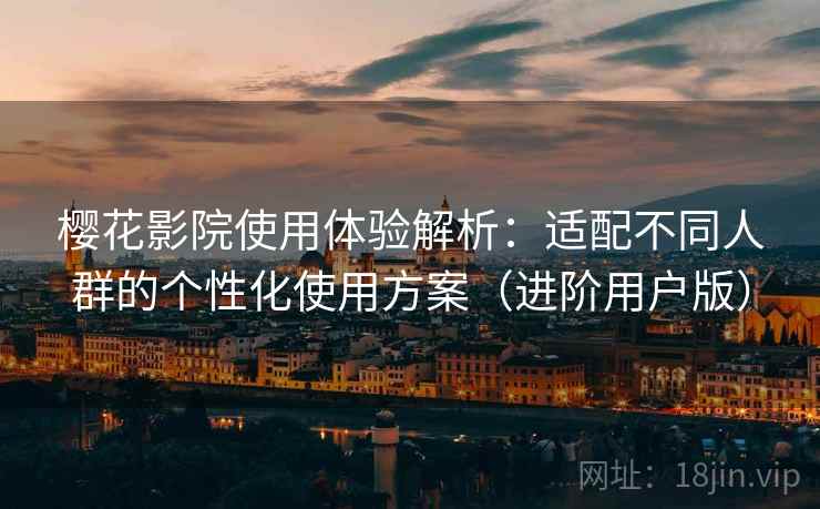 樱花影院使用体验解析:适配不同人群的个性化使用方案(进阶用户版) 樱花影院使用体验解析:适配不同人群的个性化使用方案(进阶用户版)