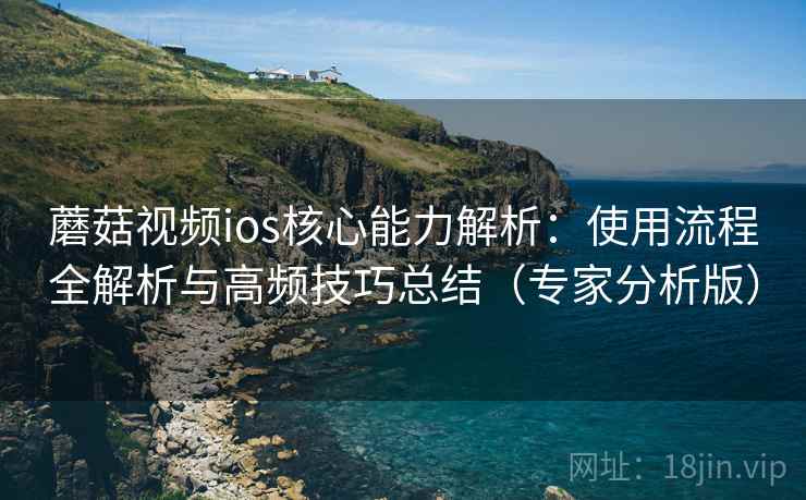蘑菇视频ios核心能力解析:使用流程全解析与高频技巧总结(专家分析版) 蘑菇视频ios核心能力解析:使用流程全解析与高频技巧总结(专家分析版)