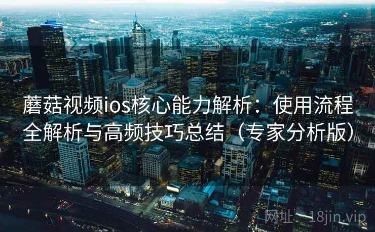 蘑菇视频ios核心能力解析：使用流程全解析与高频技巧总结（专家分析版）