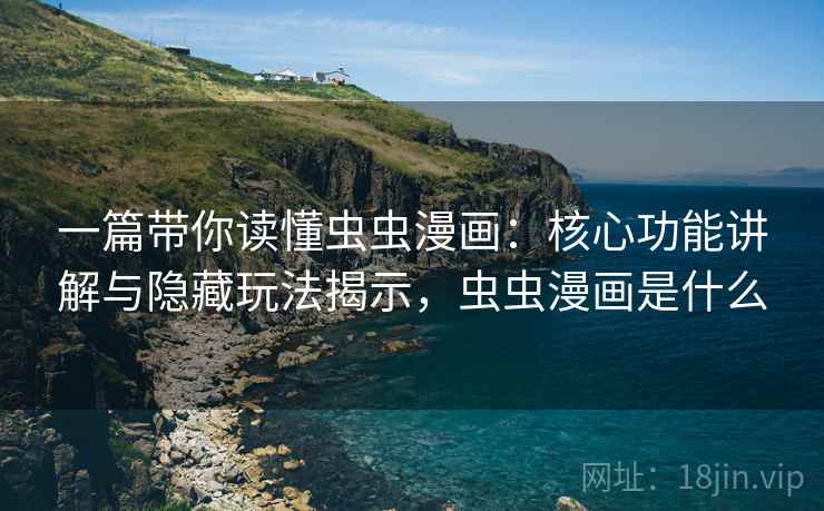 一篇带你读懂虫虫漫画：核心功能讲解与隐藏玩法揭示，虫虫漫画是什么