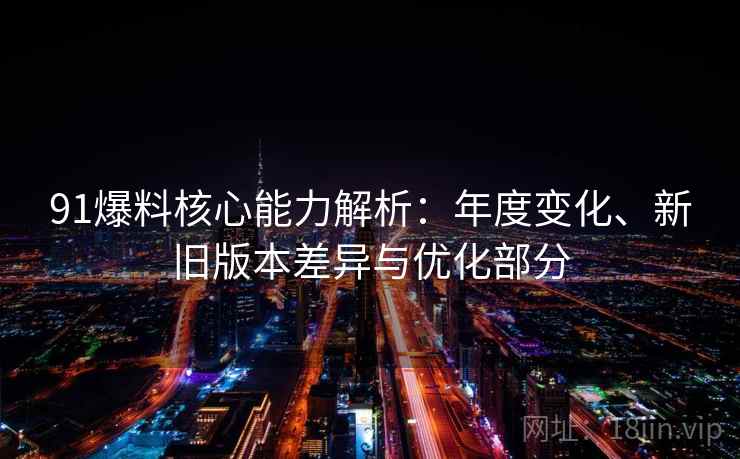 91爆料核心能力解析:年度变化、新旧版本差异与优化部分 91爆料核心能力解析:年度变化、新旧版本差异与优化部分