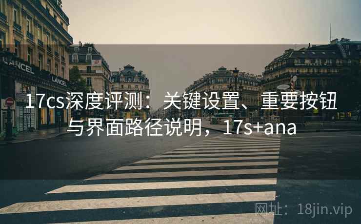 17cs深度评测:关键设置、重要按钮与界面路径说明,17s+ana 17cs深度评测:关键设置、重要按钮与界面路径说明,17s+ana