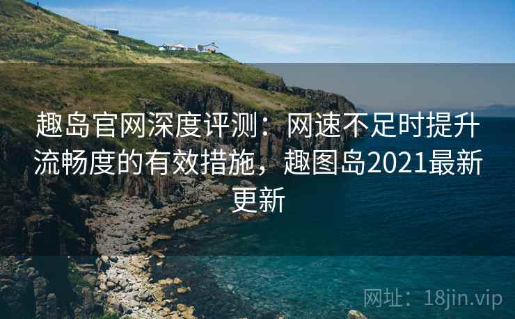 趣岛官网深度评测:网速不足时提升流畅度的有效措施,趣图岛2021最新更新 趣岛官网深度评测:网速不足时提升流畅度的有效措施,趣图岛2021最新更新