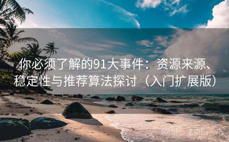 你必须了解的91大事件：资源来源、稳定性与推荐算法探讨（入门扩展版）