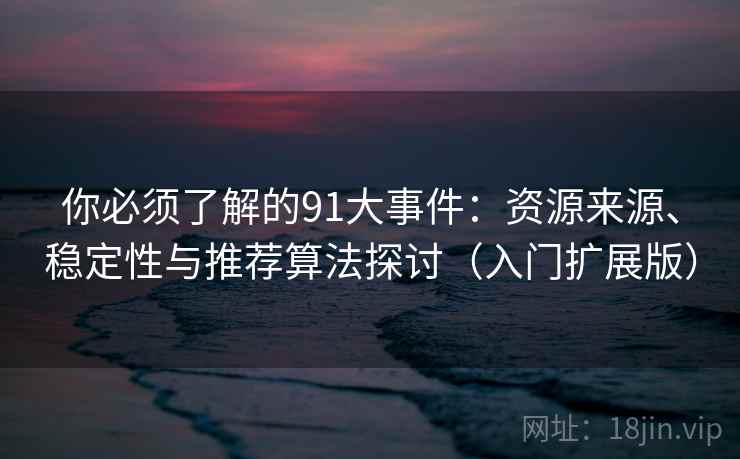 你必须了解的91大事件:资源来源、稳定性与推荐算法探讨(入门扩展版) 你必须了解的91大事件:资源来源、稳定性与推荐算法探讨(入门扩展版)